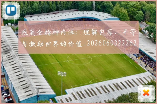 残奥会精神内涵：理解包容、平等与激励世界的价值_20260603222622