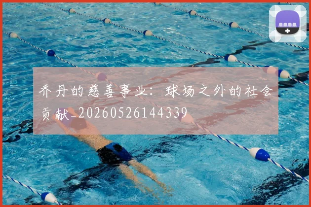 乔丹的慈善事业：球场之外的社会贡献_20260526144339