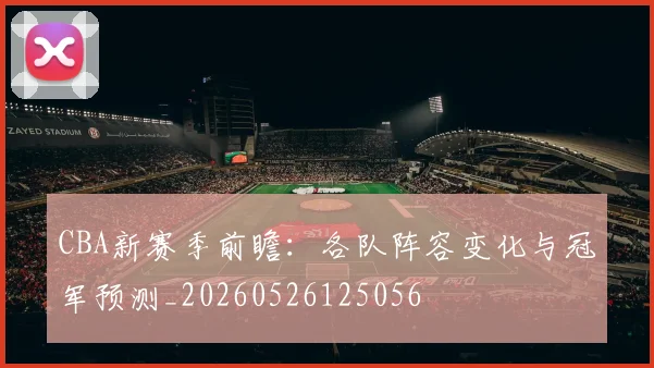 CBA新赛季前瞻：各队阵容变化与冠军预测_20260526125056