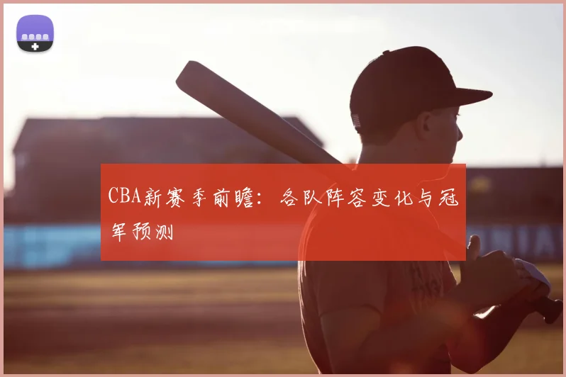 CBA新赛季前瞻：各队阵容变化与冠军预测