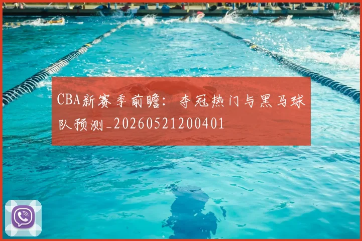 CBA新赛季前瞻：夺冠热门与黑马球队预测_20260521200401