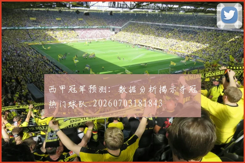 西甲冠军预测：数据分析揭示夺冠热门球队_20260703181843