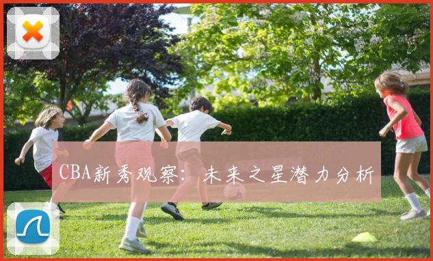 CBA新秀观察:未来之星潜力分析