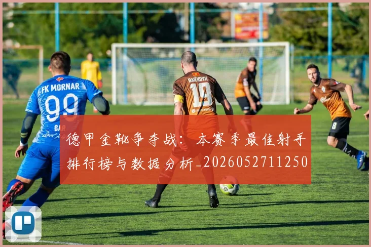 德甲金靴争夺战:本赛季最佳射手排行榜与数据分析_20260527112500