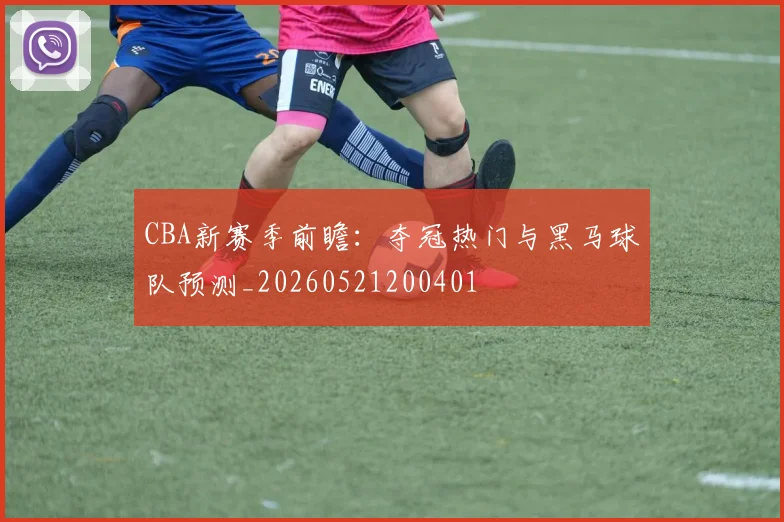 CBA新赛季前瞻:夺冠热门与黑马球队预测_20260521200401