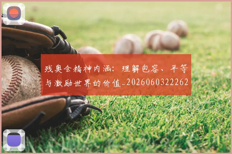 残奥会精神内涵:理解包容、平等与激励世界的价值_20260603222622